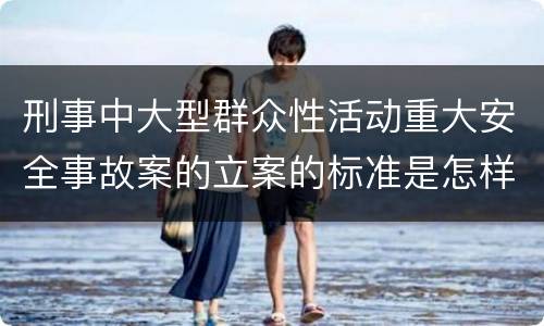 刑事中大型群众性活动重大安全事故案的立案的标准是怎样的