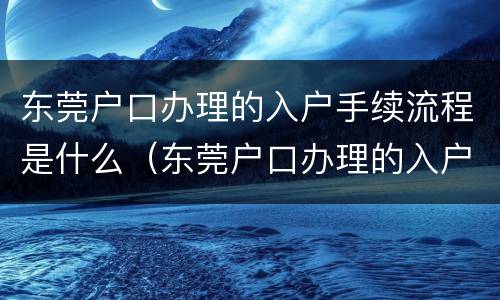 东莞户口办理的入户手续流程是什么（东莞户口办理的入户手续流程是什么样）