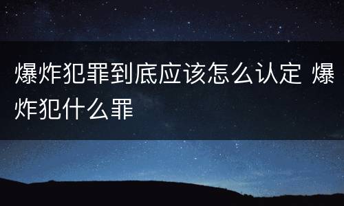 爆炸犯罪到底应该怎么认定 爆炸犯什么罪