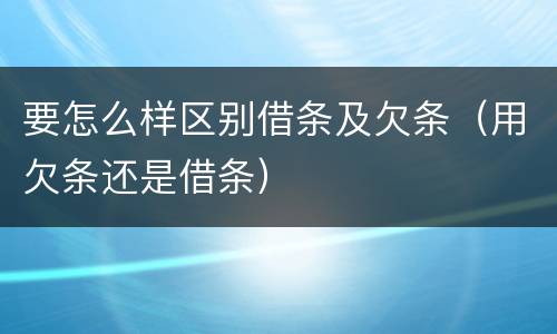 要怎么样区别借条及欠条（用欠条还是借条）