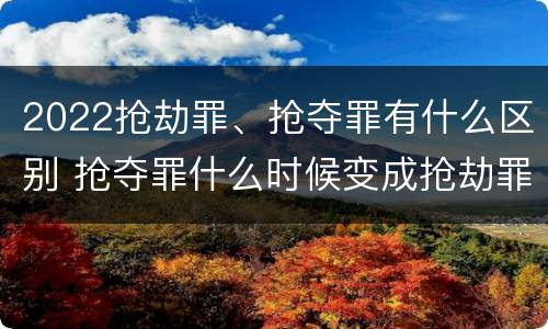 2022抢劫罪、抢夺罪有什么区别 抢夺罪什么时候变成抢劫罪