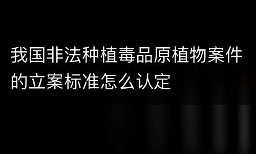 我国非法种植毒品原植物案件的立案标准怎么认定