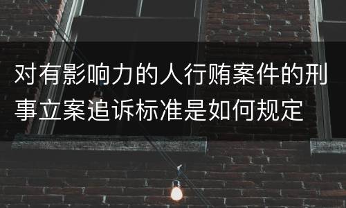 对有影响力的人行贿案件的刑事立案追诉标准是如何规定