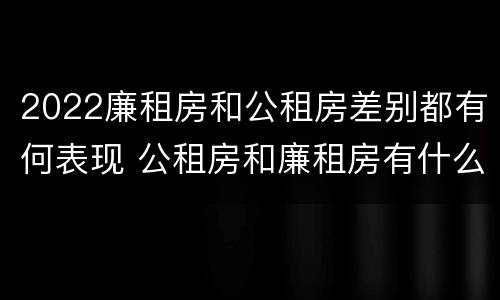 2022廉租房和公租房差别都有何表现 公租房和廉租房有什么区别?2019年的