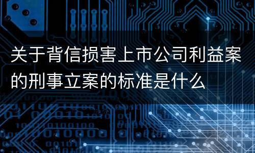关于背信损害上市公司利益案的刑事立案的标准是什么