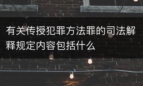 有关传授犯罪方法罪的司法解释规定内容包括什么