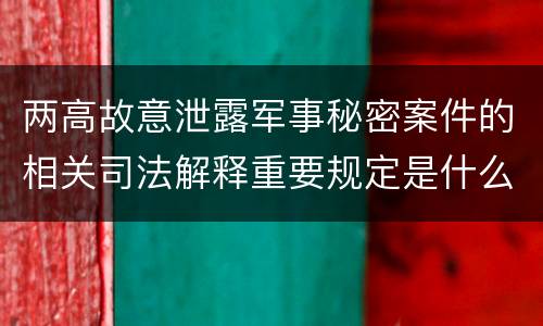 两高故意泄露军事秘密案件的相关司法解释重要规定是什么