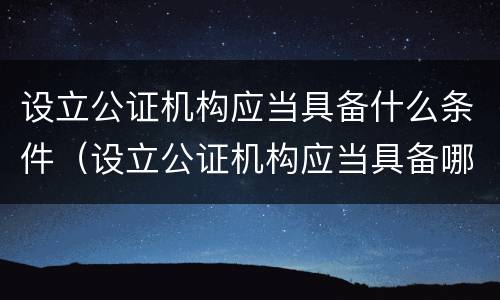 设立公证机构应当具备什么条件（设立公证机构应当具备哪些条件）