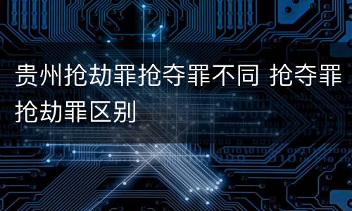 贵州抢劫罪抢夺罪不同 抢夺罪抢劫罪区别