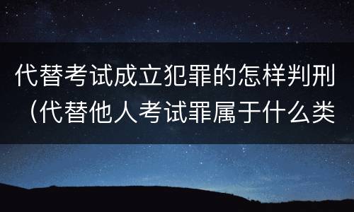 代替考试成立犯罪的怎样判刑（代替他人考试罪属于什么类犯罪）
