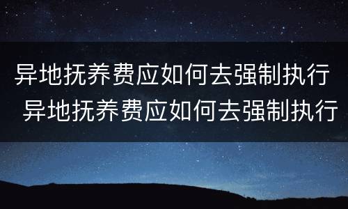 异地抚养费应如何去强制执行 异地抚养费应如何去强制执行法院
