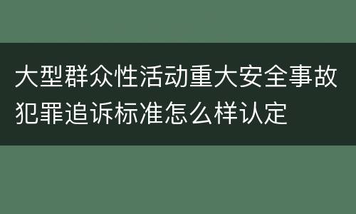 大型群众性活动重大安全事故犯罪追诉标准怎么样认定