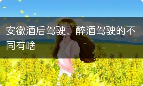 安徽酒后驾驶、醉酒驾驶的不同有啥