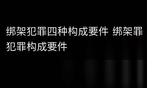 绑架犯罪四种构成要件 绑架罪犯罪构成要件