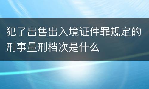 犯了出售出入境证件罪规定的刑事量刑档次是什么