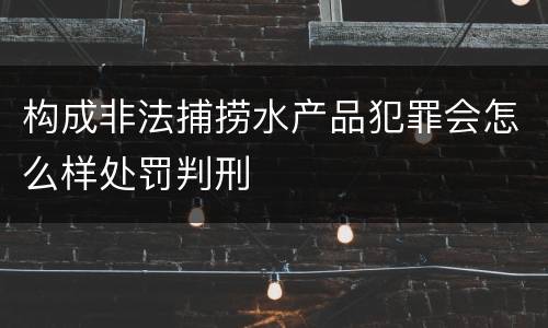 构成非法捕捞水产品犯罪会怎么样处罚判刑
