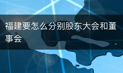 福建要怎么分别股东大会和董事会