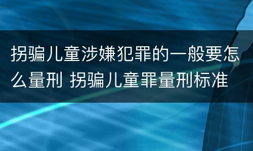 拐骗儿童涉嫌犯罪的一般要怎么量刑 拐骗儿童罪量刑标准
