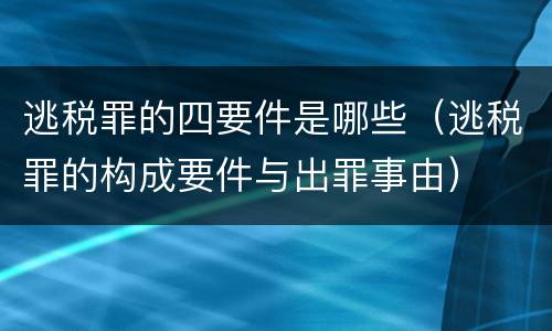 逃税罪的四要件是哪些（逃税罪的构成要件与出罪事由）