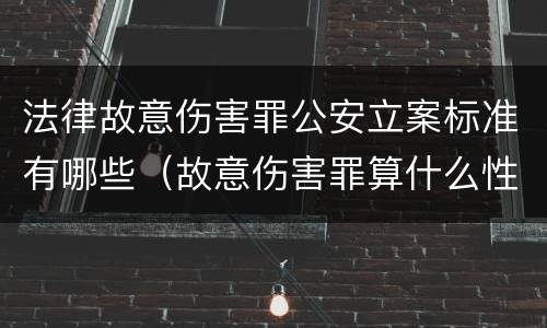 法律故意伤害罪公安立案标准有哪些（故意伤害罪算什么性质案件）