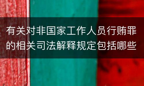 有关对非国家工作人员行贿罪的相关司法解释规定包括哪些重要内容