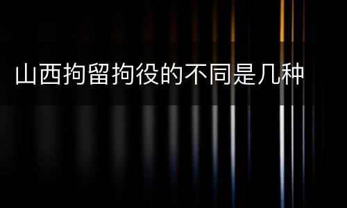 山西拘留拘役的不同是几种