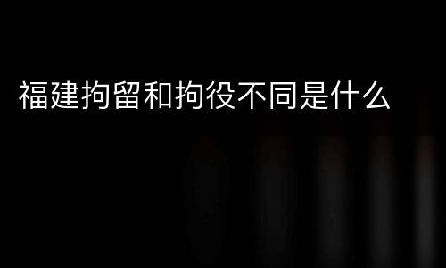 福建拘留和拘役不同是什么