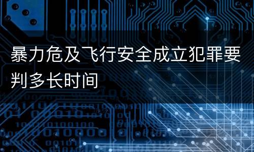 暴力危及飞行安全成立犯罪要判多长时间