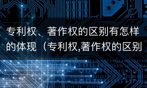 专利权、著作权的区别有怎样的体现（专利权,著作权的区别有怎样的体现）