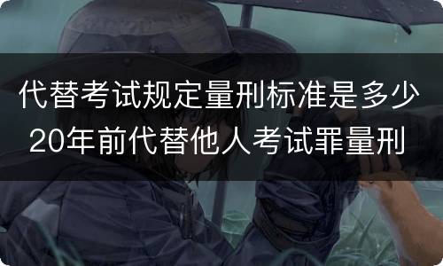代替考试规定量刑标准是多少 20年前代替他人考试罪量刑