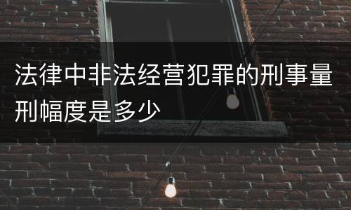 法律中非法经营犯罪的刑事量刑幅度是多少