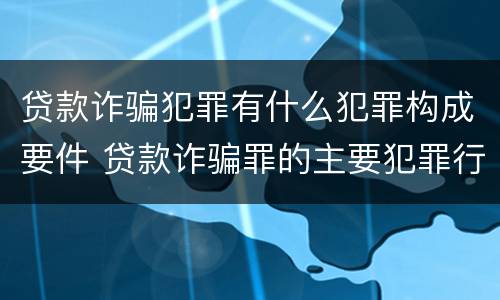 贷款诈骗犯罪有什么犯罪构成要件 贷款诈骗罪的主要犯罪行为