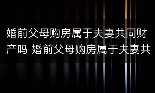 婚前父母购房属于夫妻共同财产吗 婚前父母购房属于夫妻共同财产吗