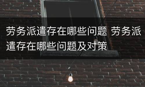 劳务派遣存在哪些问题 劳务派遣存在哪些问题及对策