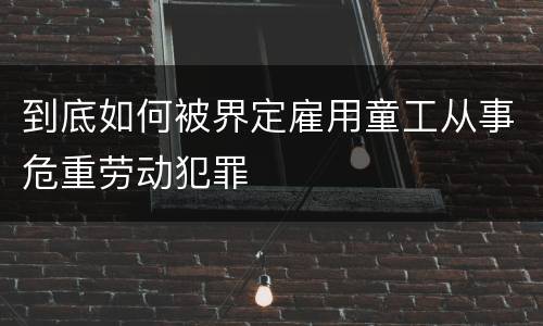 到底如何被界定雇用童工从事危重劳动犯罪