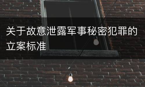 关于故意泄露军事秘密犯罪的立案标准