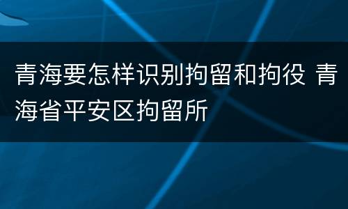 青海要怎样识别拘留和拘役 青海省平安区拘留所