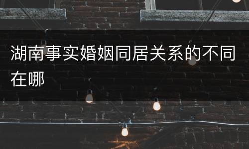 湖南事实婚姻同居关系的不同在哪