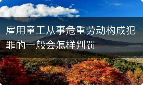 雇用童工从事危重劳动构成犯罪的一般会怎样判罚