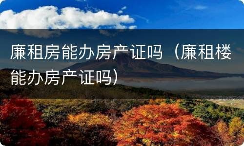 廉租房能办房产证吗（廉租楼能办房产证吗）