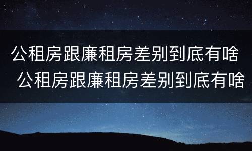 公租房跟廉租房差别到底有啥 公租房跟廉租房差别到底有啥区别