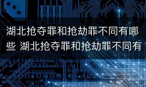 湖北抢夺罪和抢劫罪不同有哪些 湖北抢夺罪和抢劫罪不同有哪些案例
