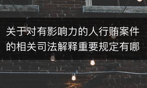 关于对有影响力的人行贿案件的相关司法解释重要规定有哪些