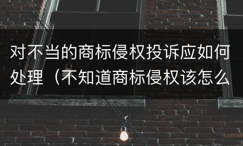 对不当的商标侵权投诉应如何处理（不知道商标侵权该怎么办）