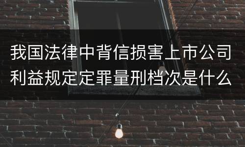 我国法律中背信损害上市公司利益规定定罪量刑档次是什么
