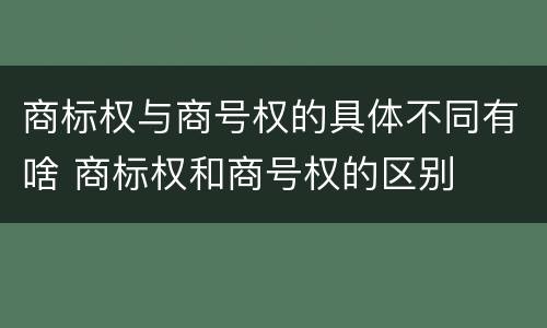 商标权与商号权的具体不同有啥 商标权和商号权的区别