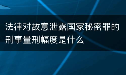 法律对故意泄露国家秘密罪的刑事量刑幅度是什么