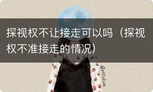 探视权不让接走可以吗（探视权不准接走的情况）