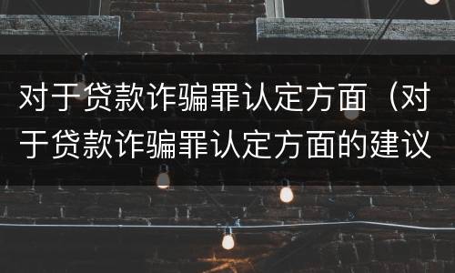 对于贷款诈骗罪认定方面（对于贷款诈骗罪认定方面的建议）