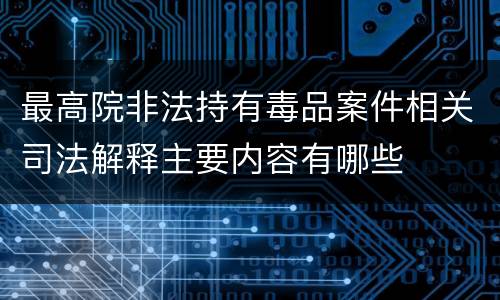 最高院非法持有毒品案件相关司法解释主要内容有哪些